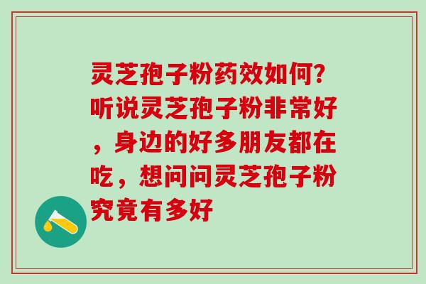 灵芝孢子粉药效如何？听说灵芝孢子粉非常好，身边的好多朋友都在吃，想问问灵芝孢子粉究竟有多好