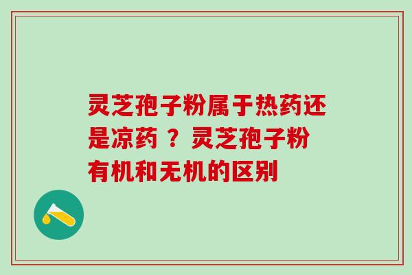 灵芝孢子粉属于热药还是凉药 ？灵芝孢子粉有机和无机的区别