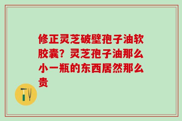 修正灵芝破壁孢子油软胶囊?灵芝孢子油那么小一瓶的东西居然那么贵 修正灵芝破壁孢子油软胶囊?灵芝孢子油那么小一瓶的东西居然那么贵