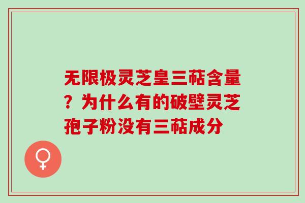 无限极灵芝皇三萜含量?为什么有的破壁灵芝孢子粉没有三萜成分 无限极灵芝皇三萜含量?为什么有的破壁灵芝孢子粉没有三萜成分