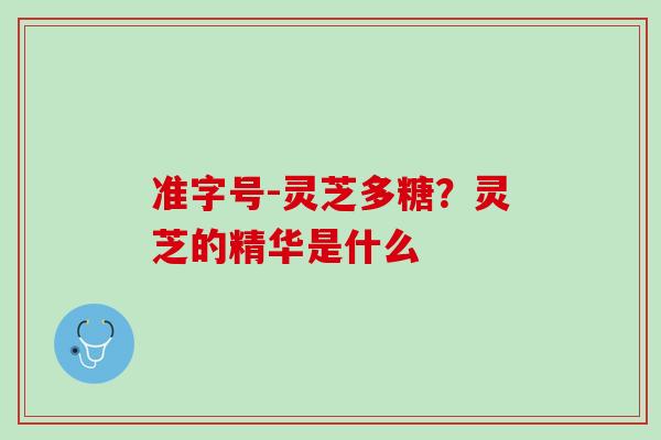 准字号-灵芝多糖？灵芝的精华是什么