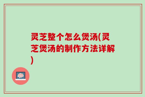 灵芝整个怎么煲汤(灵芝煲汤的制作方法详解)