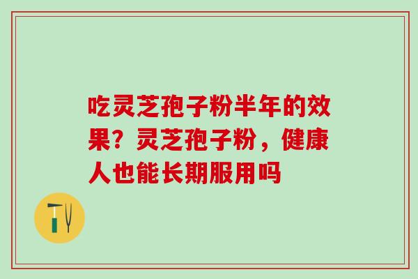吃灵芝孢子粉半年的效果？灵芝孢子粉，健康人也能长期服用吗