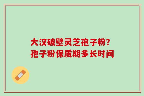 大汉破壁灵芝孢子粉？孢子粉保质期多长时间
