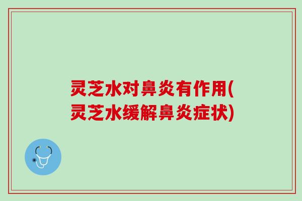 灵芝水对鼻炎有作用(灵芝水缓解鼻炎症状)