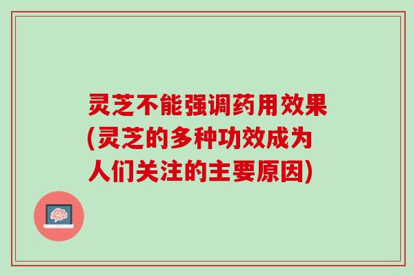 灵芝不能强调药用效果(灵芝的多种功效成为人们关注的主要原因)