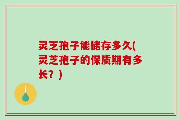 灵芝孢子能储存多久(灵芝孢子的保质期有多长？)