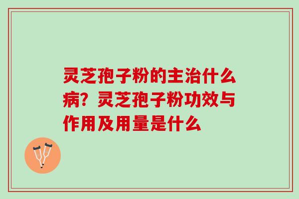 灵芝孢子粉的主什么?灵芝孢子粉功效与作用及用量是什么 灵芝孢子粉的主什么?灵芝孢子粉功效与作用及用量是什么