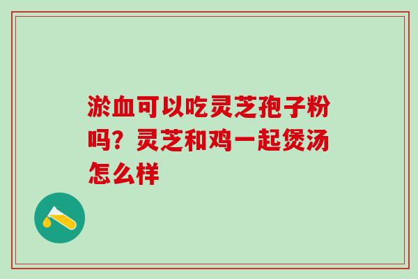 淤血可以吃灵芝孢子粉吗？灵芝和鸡一起煲汤怎么样