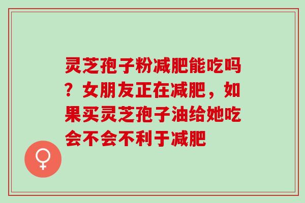 灵芝孢子粉减肥能吃吗？女朋友正在减肥，如果买灵芝孢子油给她吃会不会不利于减肥