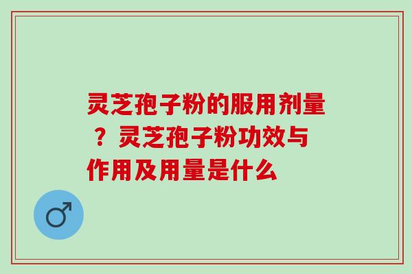 灵芝孢子粉的服用剂量 ？灵芝孢子粉功效与作用及用量是什么