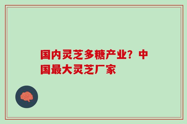 国内灵芝多糖产业？中国最大灵芝厂家