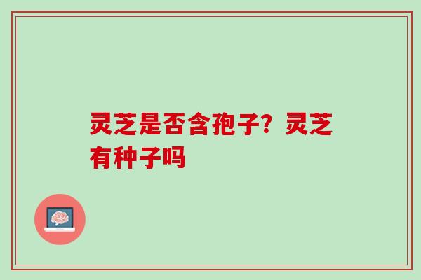 灵芝是否含孢子？灵芝有种子吗