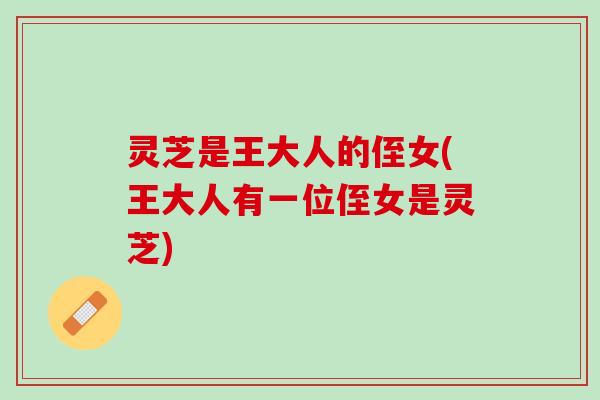 灵芝是王大人的侄女(王大人有一位侄女是灵芝)