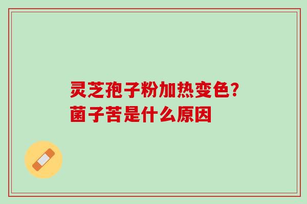 灵芝孢子粉加热变色?菌子苦是什么原因 灵芝孢子粉加热变色?菌子苦是什么原因
