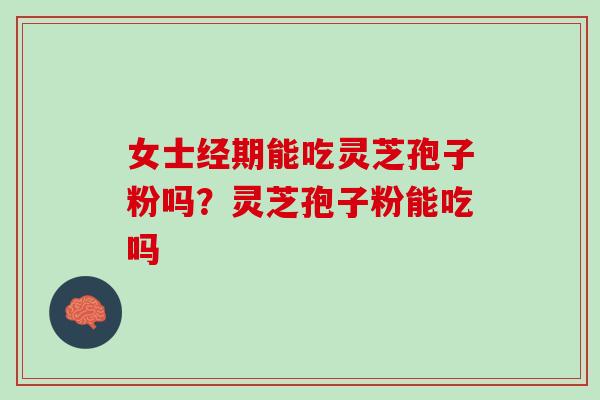 女士经期能吃灵芝孢子粉吗?灵芝孢子粉能吃吗 女士经期能吃灵芝孢子粉吗?灵芝孢子粉能吃吗