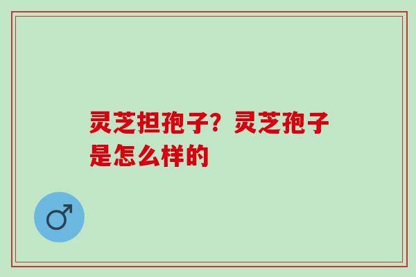 灵芝担孢子？灵芝孢子是怎么样的