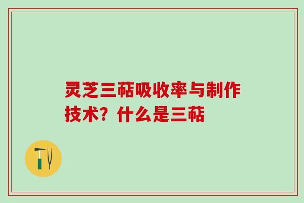 灵芝三萜吸收率与制作技术?什么是三萜 灵芝三萜吸收率与制作技术?什么是三萜