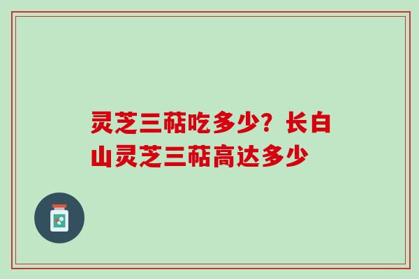 灵芝三萜吃多少？长白山灵芝三萜高达多少