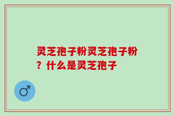 灵芝孢子粉灵芝孢子粉？什么是灵芝孢子