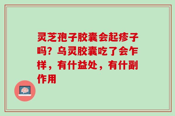 灵芝孢子胶囊会起疹子吗？乌灵胶囊吃了会乍样，有什益处，有什副作用
