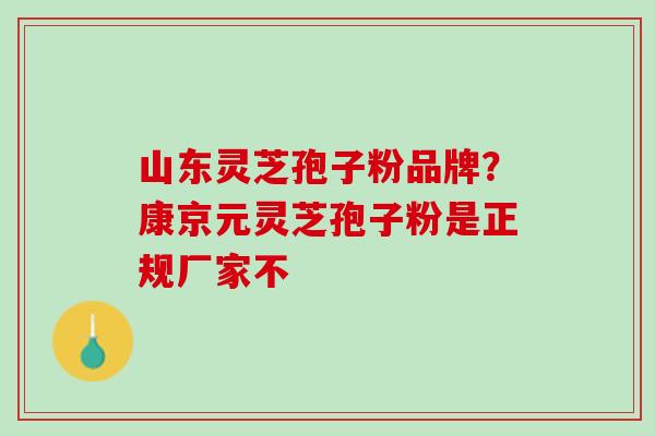 山东灵芝孢子粉品牌？康京元灵芝孢子粉是正规厂家不