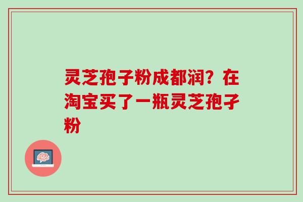 灵芝孢子粉成都润?在淘宝买了一瓶灵芝孢孑粉 灵芝孢子粉成都润?在淘宝买了一瓶灵芝孢孑粉