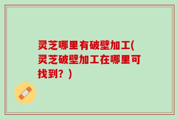 灵芝哪里有破壁加工(灵芝破壁加工在哪里可找到?) 灵芝哪里有破壁加工(灵芝破壁加工在哪里可找到?)