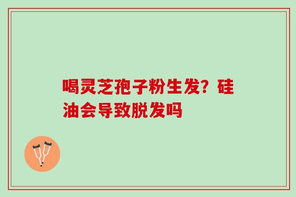 喝灵芝孢子粉生发?硅油会导致吗 喝灵芝孢子粉生发?硅油会导致吗