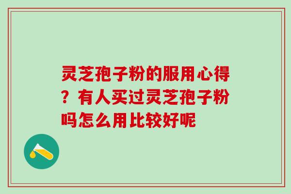灵芝孢子粉的服用心得？有人买过灵芝孢子粉吗怎么用比较好呢