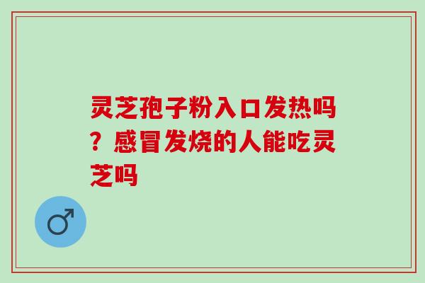 灵芝孢子粉入口发热吗？感冒发烧的人能吃灵芝吗