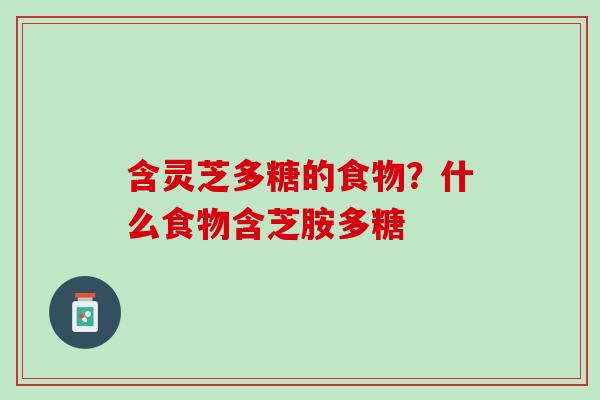 含灵芝多糖的食物？什么食物含芝胺多糖