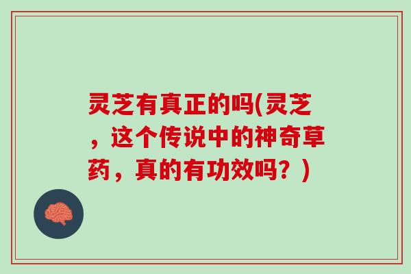 灵芝有真正的吗(灵芝，这个传说中的神奇草药，真的有功效吗？)