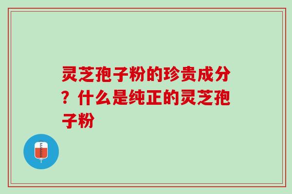 灵芝孢子粉的珍贵成分？什么是纯正的灵芝孢子粉