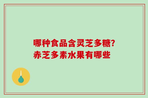 哪种食品含灵芝多糖?赤芝多素水果有哪些 哪种食品含灵芝多糖?赤芝多素水果有哪些
