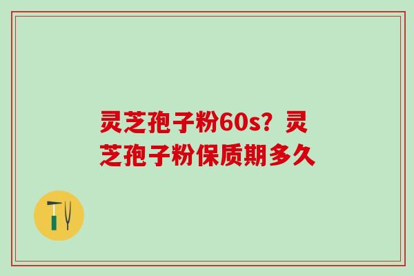 灵芝孢子粉60s？灵芝孢子粉保质期多久