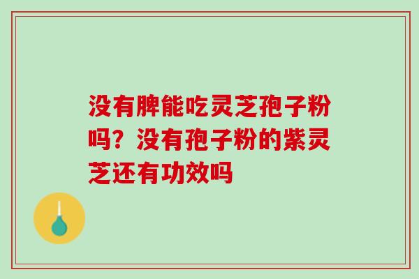没有脾能吃灵芝孢子粉吗?没有孢子粉的紫灵芝还有功效吗 没有脾能吃灵芝孢子粉吗?没有孢子粉的紫灵芝还有功效吗