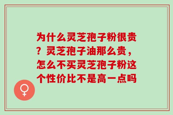 为什么灵芝孢子粉很贵?灵芝孢子油那么贵,怎么不买灵芝孢子粉这个性价比不是高一点吗 为什么灵芝孢子粉很贵?灵芝孢子油那么贵,怎么不买灵芝孢子粉这个性价比不是高一点吗