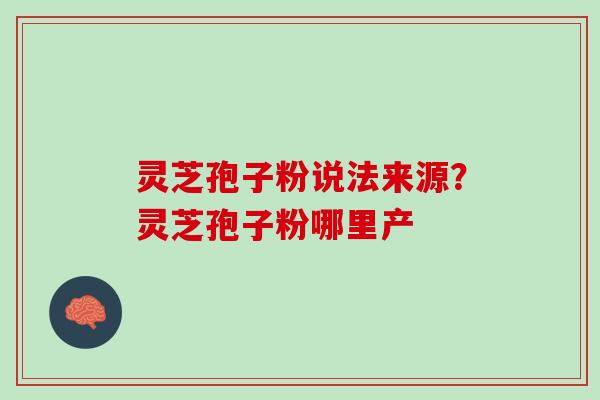 灵芝孢子粉说法来源？灵芝孢子粉哪里产