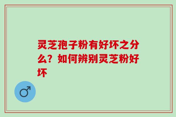 灵芝孢子粉有好坏之分么？如何辨别灵芝粉好坏