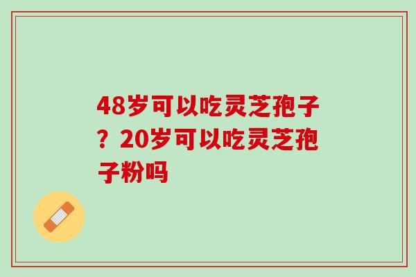 48岁可以吃灵芝孢子？20岁可以吃灵芝孢子粉吗