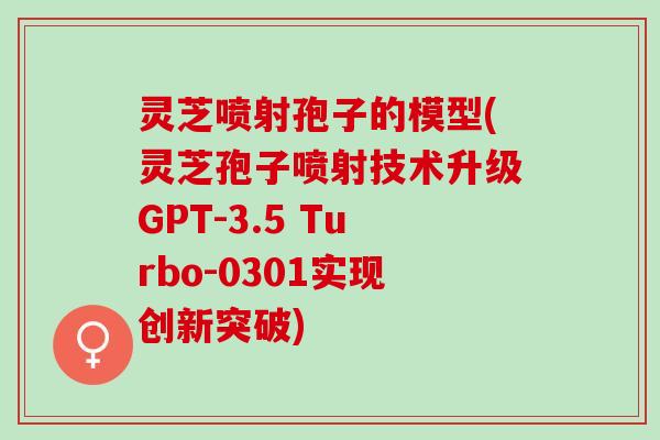 灵芝喷射孢子的模型(灵芝孢子喷射技术升级GPT-3.5 Turbo-0301实现创新突破)