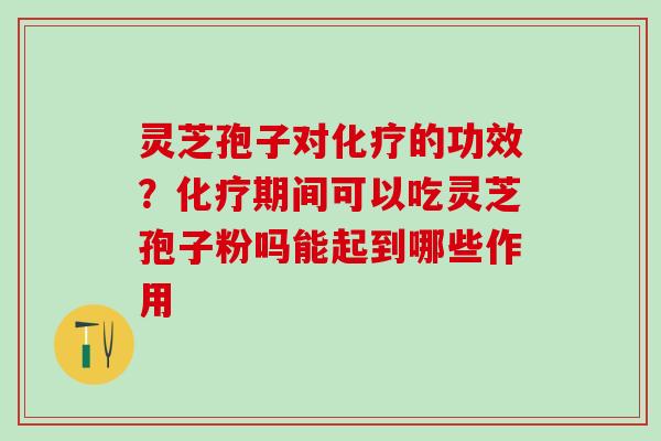 灵芝孢子对化疗的功效？化疗期间可以吃灵芝孢子粉吗能起到哪些作用