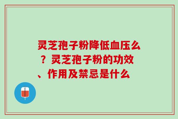 灵芝孢子粉降低么 ?灵芝孢子粉的功效、作用及禁忌是什么 灵芝孢子粉降低么 ?灵芝孢子粉的功效、作用及禁忌是什么