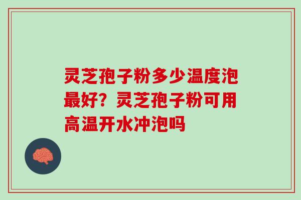 灵芝孢子粉多少温度泡最好？灵芝孢子粉可用高温开水冲泡吗
