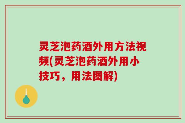 灵芝泡药酒外用方法视频(灵芝泡药酒外用小技巧，用法图解)