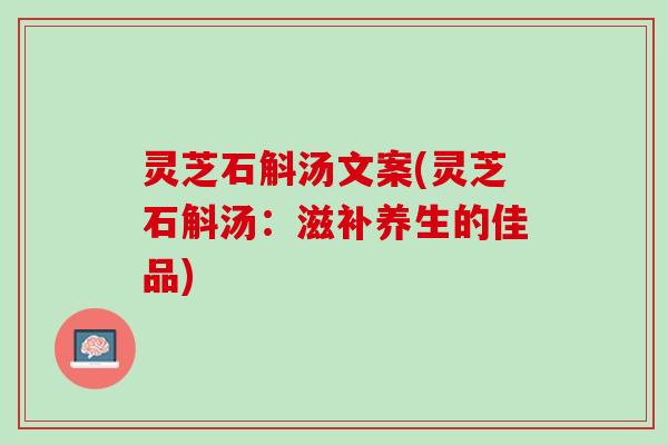 灵芝石斛汤文案(灵芝石斛汤：滋补养生的佳品)