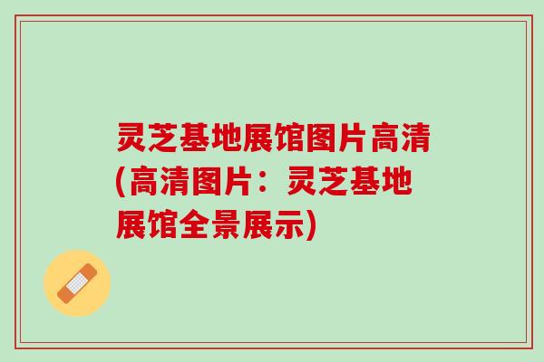 灵芝基地展馆图片高清(高清图片：灵芝基地展馆全景展示)