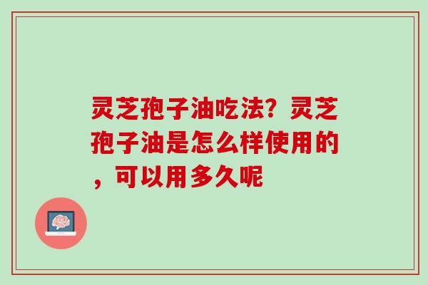 灵芝孢子油吃法？灵芝孢子油是怎么样使用的，可以用多久呢