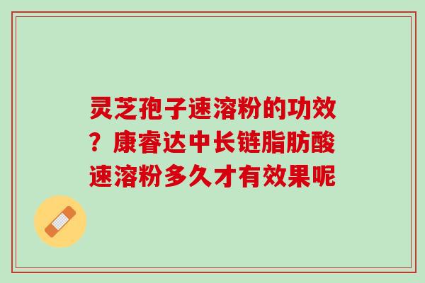 灵芝孢子速溶粉的功效？康睿达中长链脂肪酸速溶粉多久才有效果呢